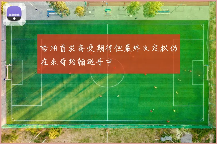 哈珀首发备受期待但最终决定权仍在米奇约翰逊手中