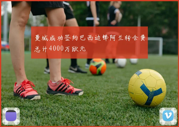 曼城成功签约巴西边锋阿兰转会费总计4000万欧元